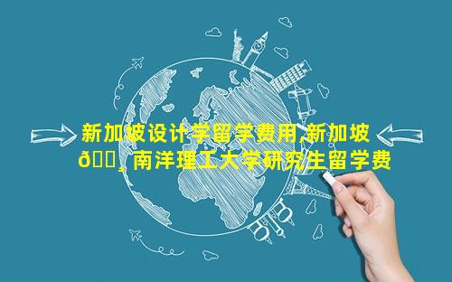 新加坡设计学留学费用,新加坡 🕸 南洋理工大学研究生留学费 🐶 用
